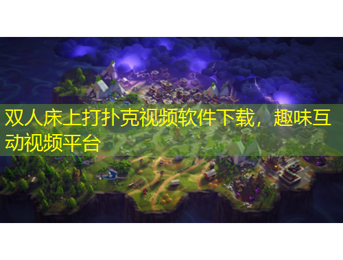 雙人床上打撲克視頻軟件下載，趣味互動視頻平臺