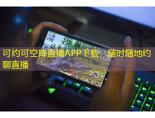 可約可空降直播APP下載，隨時隨地約聊直播