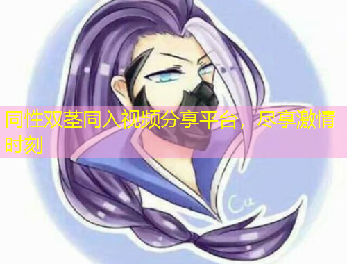 同性雙莖同入視頻分享平臺(tái)，盡享激情時(shí)刻