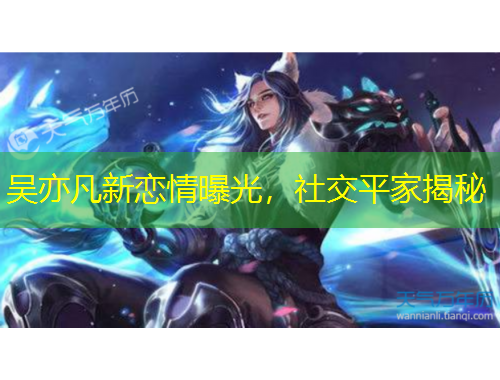 吳亦凡新戀情曝光，社交平家揭秘