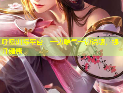 呼吸訓(xùn)練平臺(tái)：一邊喘氣一邊說嗯，提升健康