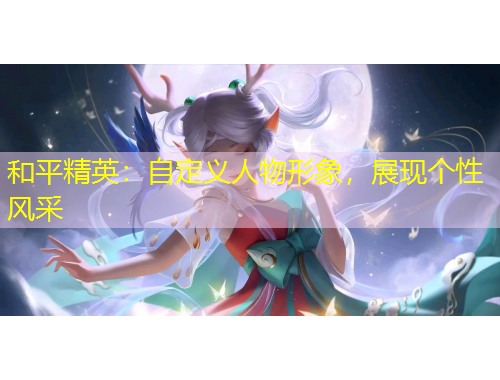 和平精英：自定義人物形象，展現(xiàn)個性風(fēng)采