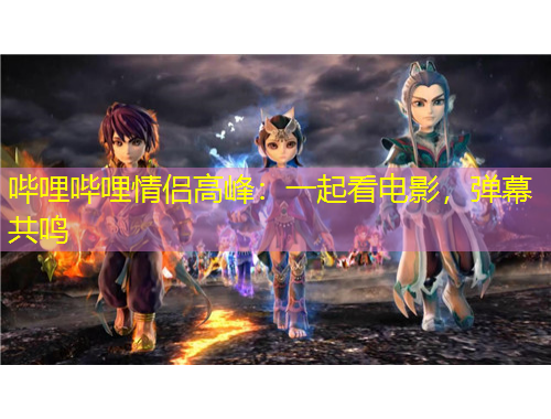 嗶哩嗶哩情侶高峰：一起看電影，彈幕共鳴