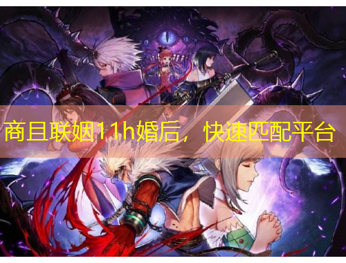 商且聯(lián)姻11h婚后，快速匹配平臺(tái)