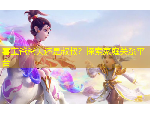 喜寶爸爸大還是叔叔？探索家庭關(guān)系平臺