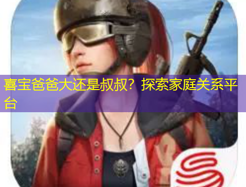 喜寶爸爸大還是叔叔？探索家庭關(guān)系平臺