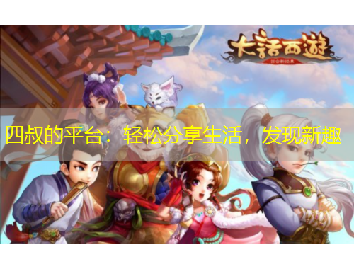 四叔的平臺：輕松分享生活，發(fā)現(xiàn)新趣