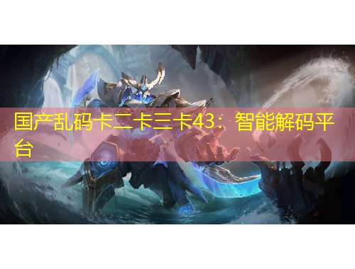 國產(chǎn)亂碼卡二卡三卡43：智能解碼平臺(tái)