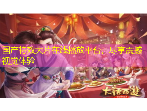 國產(chǎn)特效大片在線播放平臺，盡享震撼視覺體驗
