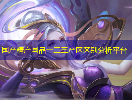 國產(chǎn)精產(chǎn)國品一二三產(chǎn)區(qū)區(qū)別分析平臺
