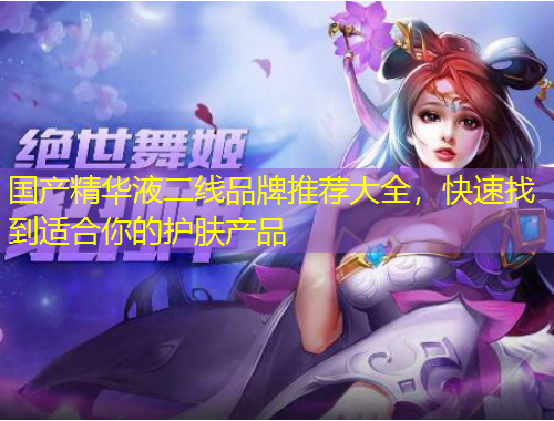 國產(chǎn)精華液二線品牌推薦大全，快速找到適合你的護(hù)膚產(chǎn)品
