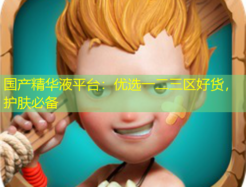 國產(chǎn)精華液平臺：優(yōu)選一二三區(qū)好貨，護膚必備