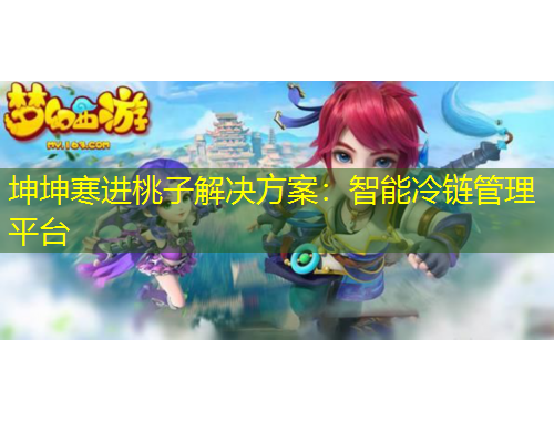 坤坤寒進(jìn)桃子解決方案：智能冷鏈管理平臺(tái)