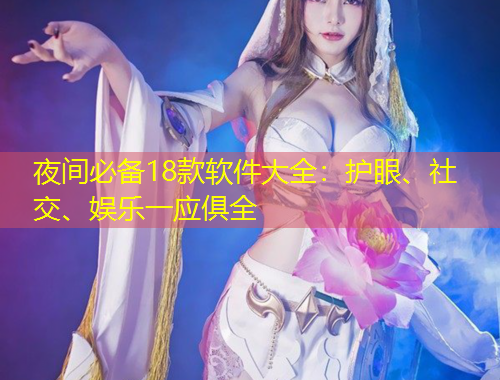 夜間必備18款軟件大全：護(hù)眼、社交、娛樂一應(yīng)俱全