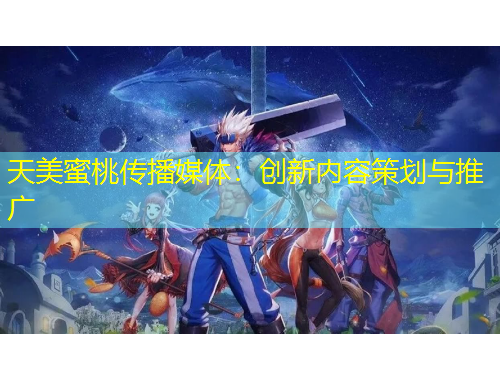 天美蜜桃傳播媒體：創(chuàng)新內(nèi)容策劃與推廣