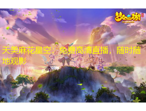 天美麻花星空：免費(fèi)高清直播，隨時(shí)隨地觀(guān)影