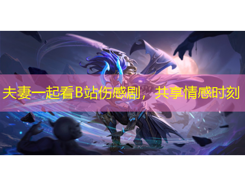 夫妻一起看B站傷感劇，共享情感時(shí)刻