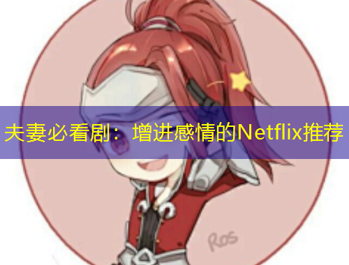 夫妻必看?。涸鲞M(jìn)感情的Netflix推薦