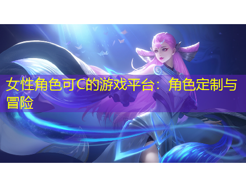 女性角色可C的游戲平臺：角色定制與冒險