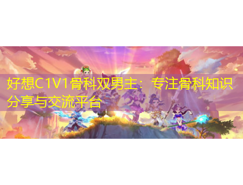 好想C1V1骨科雙男主：專注骨科知識(shí)分享與交流平臺(tái)