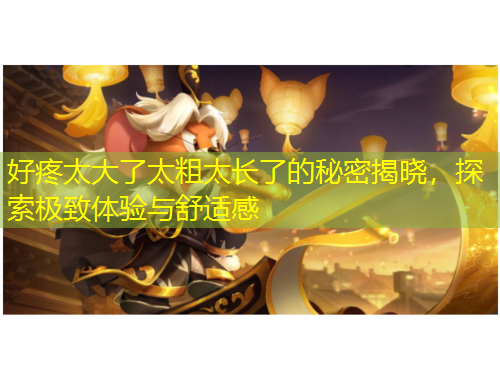 好疼太大了太粗太長了的秘密揭曉，探索極致體驗(yàn)與舒適感