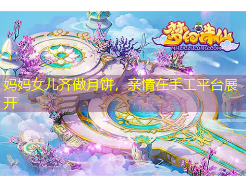 媽媽女兒齊做月餅，親情在手工平臺(tái)展開