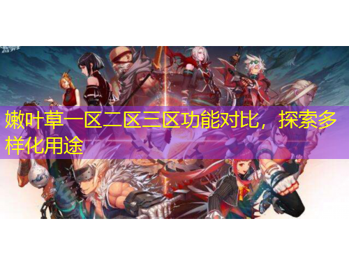嫩葉草一區(qū)二區(qū)三區(qū)功能對(duì)比，探索多樣化用途