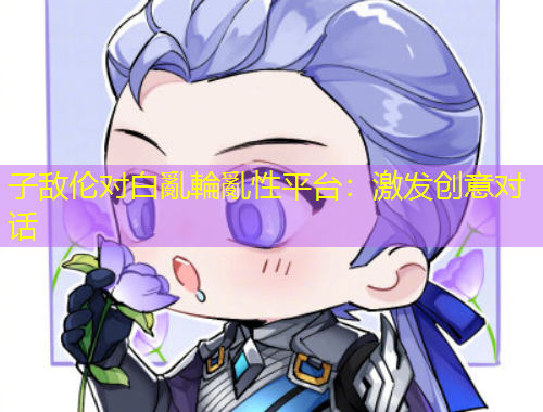 子敵倫對(duì)白亂輪亂性平臺(tái)：激發(fā)創(chuàng)意對(duì)話