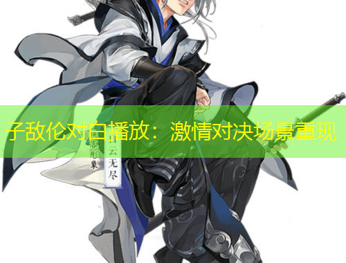 子敵倫對(duì)白播放：激情對(duì)決場(chǎng)景重現(xiàn)