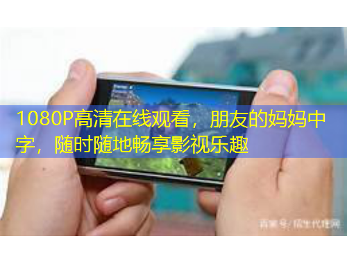 1080P高清在線觀看，朋友的媽媽中字，隨時隨地暢享影視樂趣