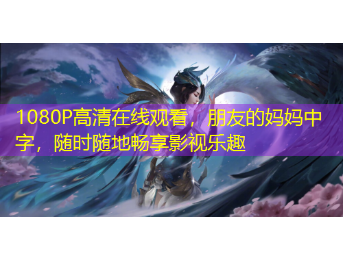 1080P高清在線觀看，朋友的媽媽中字，隨時隨地暢享影視樂趣