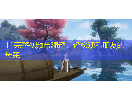 11完整視頻帶翻譯，輕松觀看朋友的母親