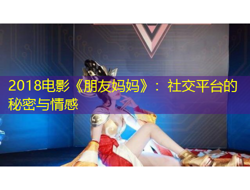 2018電影《朋友媽媽》：社交平臺的秘密與情感