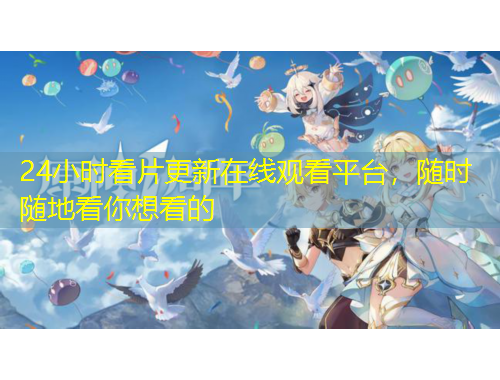 24小時看片更新在線觀看平臺，隨時隨地看你想看的