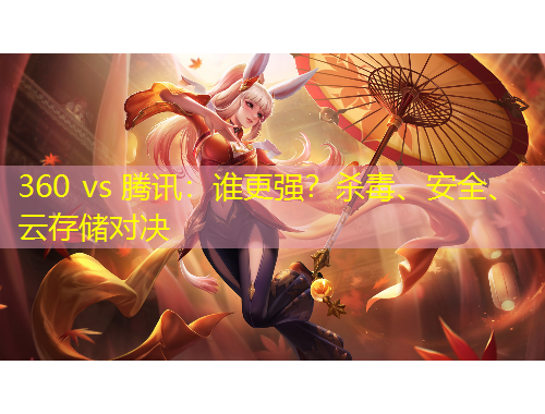 360 vs 騰訊：誰更強(qiáng)？殺毒、安全、云存儲(chǔ)對(duì)決