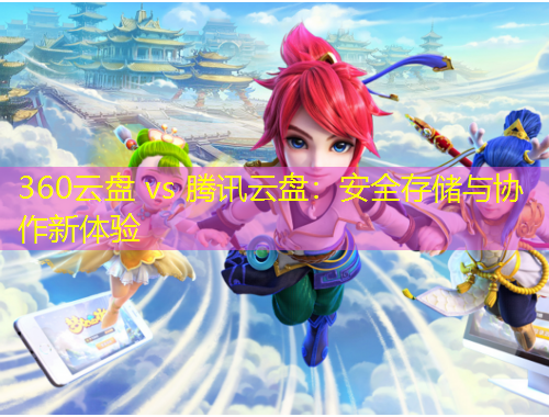 360云盤 vs 騰訊云盤：安全存儲(chǔ)與協(xié)作新體驗(yàn)