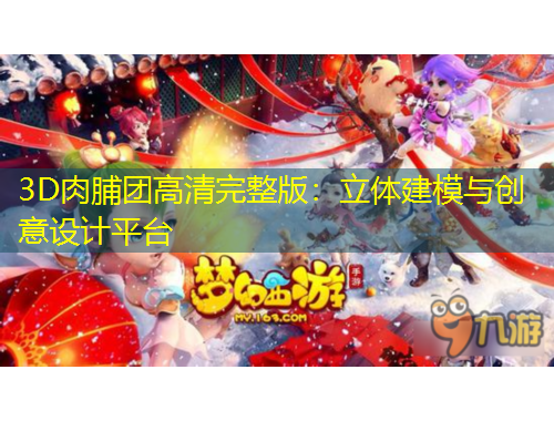 3D肉脯團(tuán)高清完整版：立體建模與創(chuàng)意設(shè)計(jì)平臺(tái)