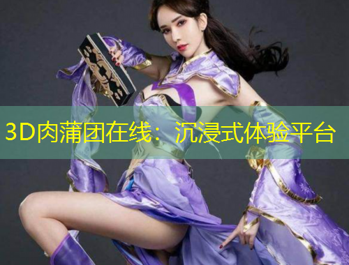 3D肉蒲團(tuán)在線：沉浸式體驗(yàn)平臺(tái)