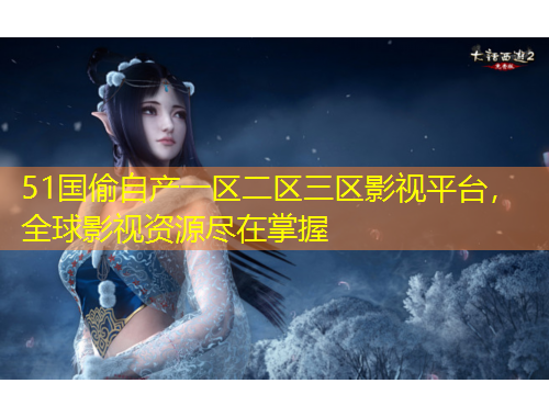 51國(guó)偷自產(chǎn)一區(qū)二區(qū)三區(qū)影視平臺(tái)，全球影視資源盡在掌握