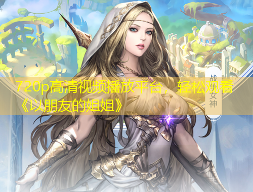 720p高清視頻播放平臺，輕松觀看《以朋友的姐姐》