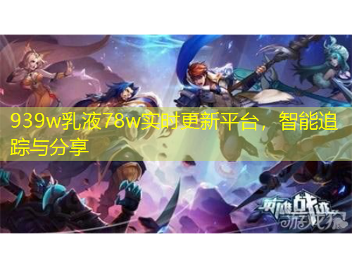 939w乳液78w實時更新平臺，智能追蹤與分享
