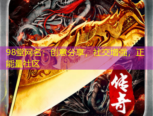 98堂網(wǎng)名：創(chuàng)意分享，社交增強(qiáng)，正能量社區(qū)