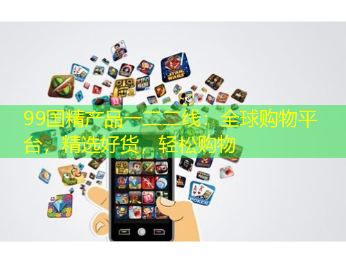 99國精產(chǎn)品一二二線：全球購物平臺(tái)，精選好貨，輕松購物