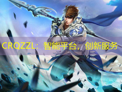 CRQZZL：智能平臺，創(chuàng)新服務