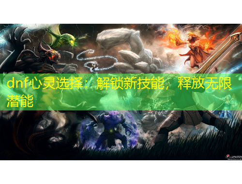 dnf心靈選擇：解鎖新技能，釋放無限潛能