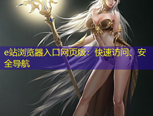e站瀏覽器入口網(wǎng)頁版：快速訪問、安全導(dǎo)航