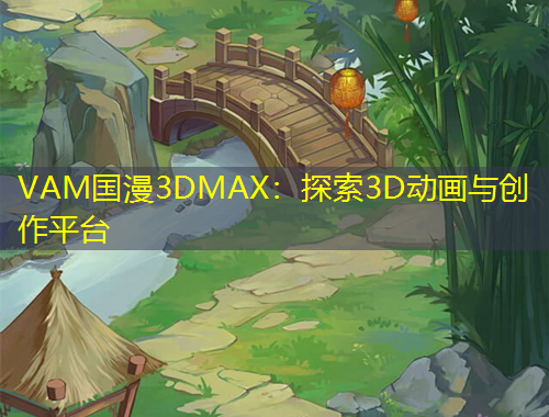 VAM國漫3DMAX：探索3D動畫與創(chuàng)作平臺