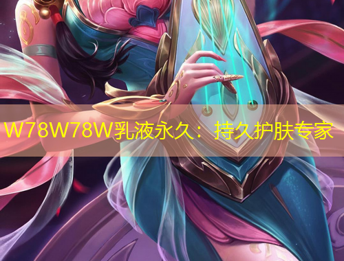 W78W78W乳液永久：持久護(hù)膚專(zhuān)家