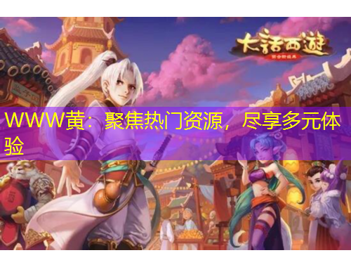 WWW黃：聚焦熱門資源，盡享多元體驗(yàn)