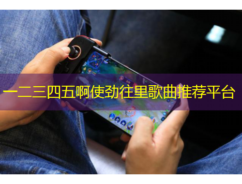 一二三四五啊使勁往里歌曲推薦平臺(tái)